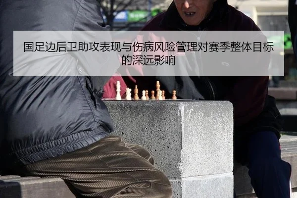 国足边后卫助攻表现与伤病风险管理对赛季整体目标的深远影响